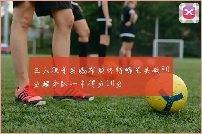 三人联手发威布朗怀特鸭王共砍80分超全队一半得分10分