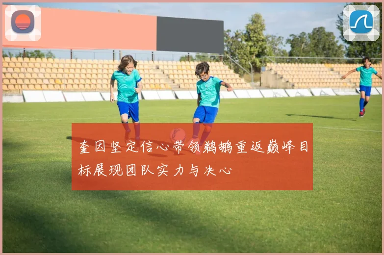 奎因坚定信心带领鹈鹕重返巅峰目标展现团队实力与决心
