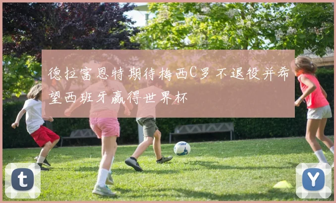 德拉富恩特期待梅西C罗不退役并希望西班牙赢得世界杯