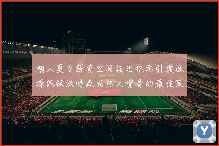 湖人夏季薪资空间接近亿元引援选择佩顿沃特森或热火嘴哥的最佳策略