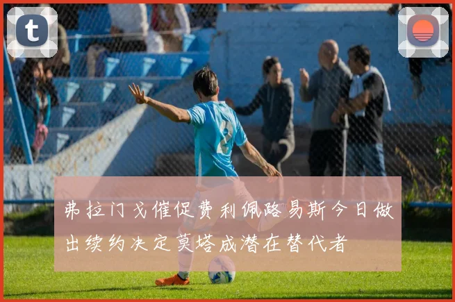 弗拉门戈催促费利佩路易斯今日做出续约决定莫塔成潜在替代者