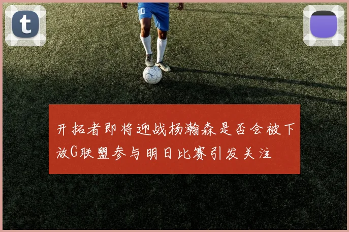 开拓者即将迎战杨瀚森是否会被下放G联盟参与明日比赛引发关注