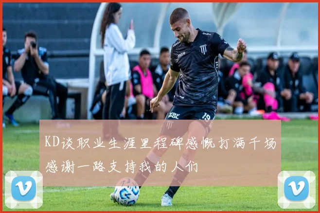 KD谈职业生涯里程碑感慨打满千场感谢一路支持我的人们