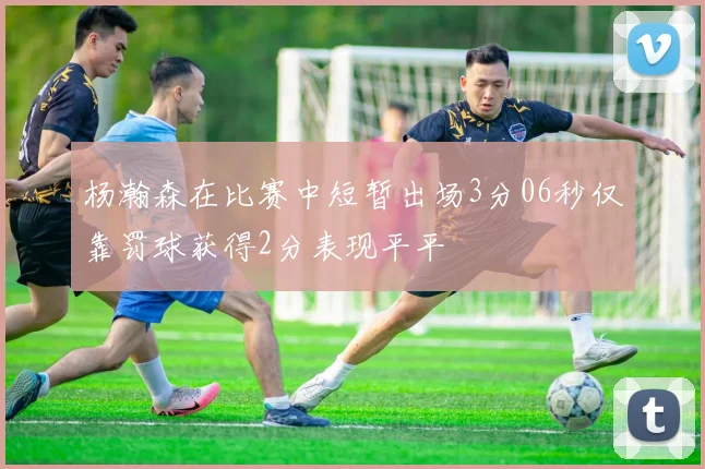 杨瀚森在比赛中短暂出场3分06秒仅靠罚球获得2分表现平平