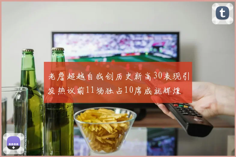 老詹超越自我创历史新高30表现引发热议前11场独占10席成就辉煌