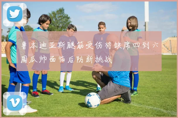 鲁本迪亚斯腿筋受伤将缺席四到六周瓜帅面临后防新挑战