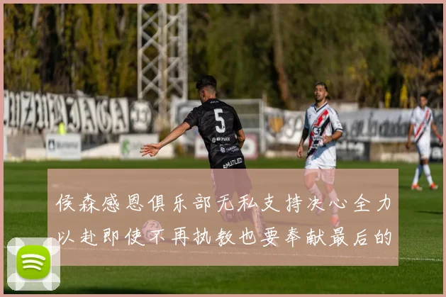 侯森感恩俱乐部无私支持决心全力以赴即使不再执教也要奉献最后的热情