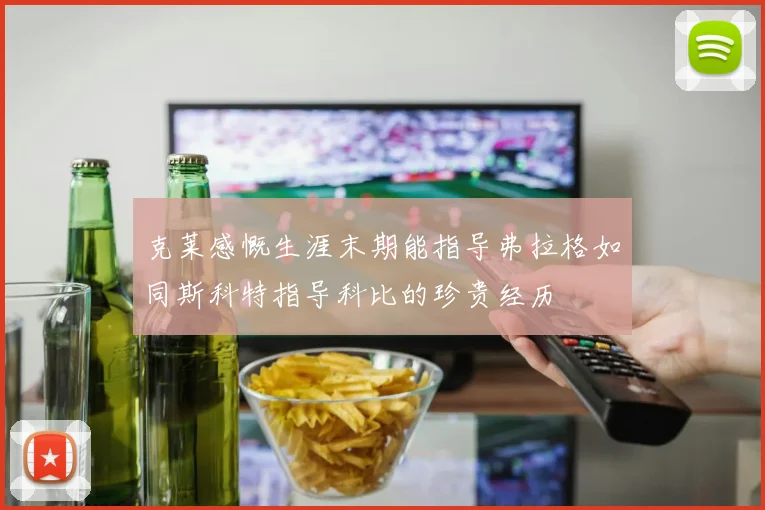 克莱感慨生涯末期能指导弗拉格如同斯科特指导科比的珍贵经历