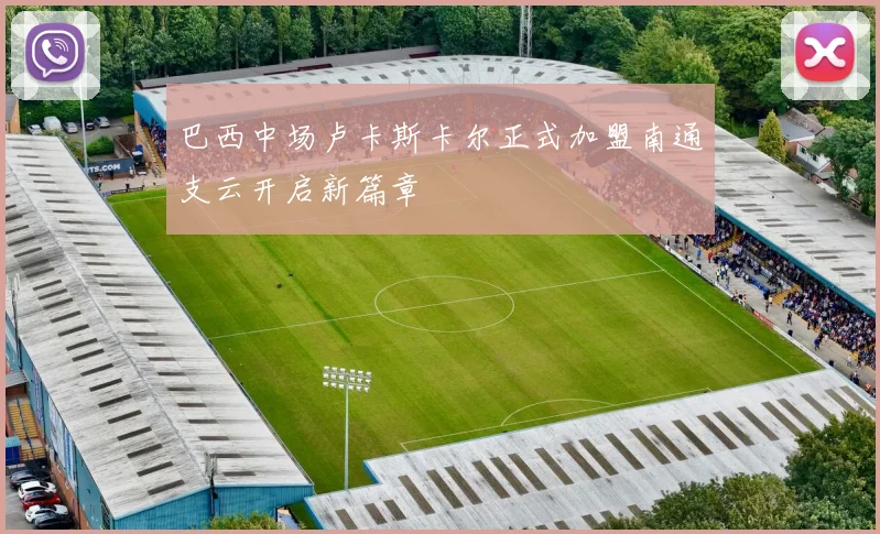 巴西中场卢卡斯卡尔正式加盟南通支云开启新篇章