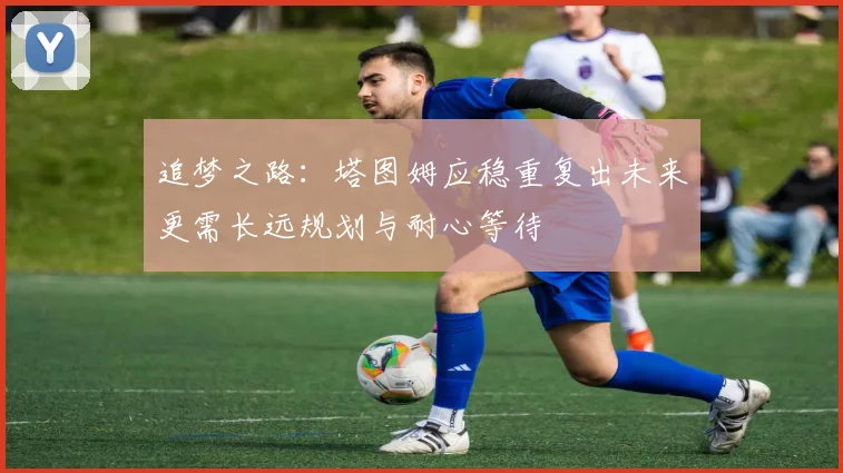 追梦之路：塔图姆应稳重复出未来更需长远规划与耐心等待