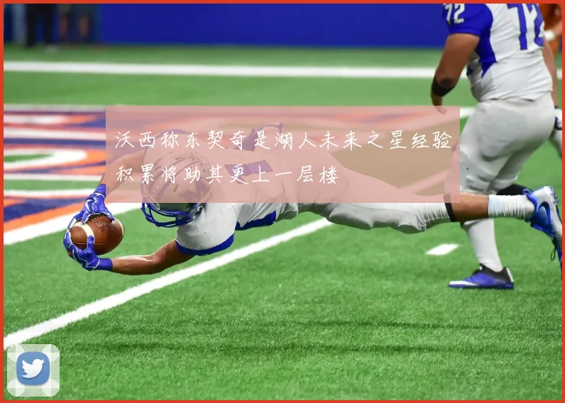 沃西称东契奇是湖人未来之星经验积累将助其更上一层楼