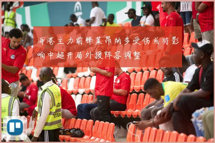 海港主力前锋莱昂纳多受伤或将影响中超开局外援阵容调整