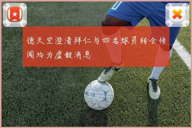 德天空澄清拜仁与四名球员转会传闻均为虚假消息