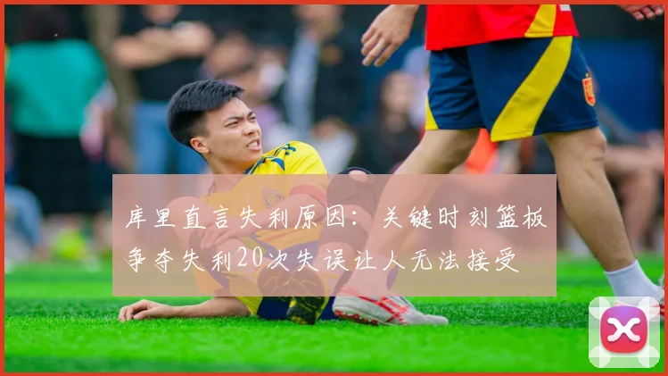 库里直言失利原因：关键时刻篮板争夺失利20次失误让人无法接受