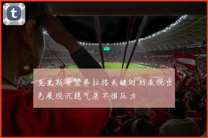 克里斯蒂赞弗拉格关键时刻表现出色展现沉稳气质不惧压力