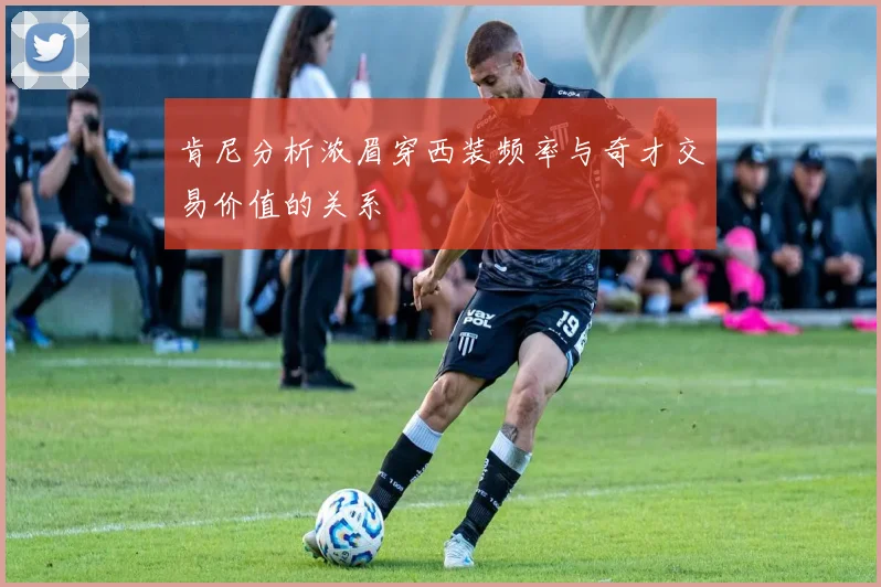 肯尼分析浓眉穿西装频率与奇才交易价值的关系