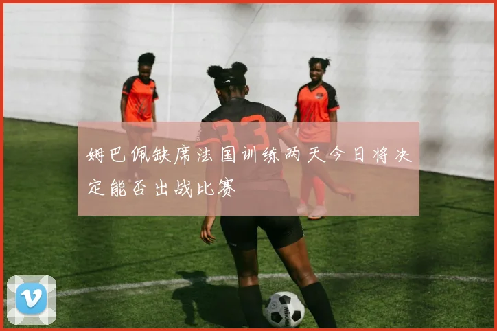 姆巴佩缺席法国训练两天今日将决定能否出战比赛