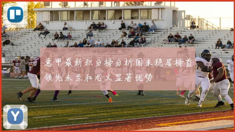 意甲最新积分榜分析国米稳居榜首领先米兰和尤文显著优势