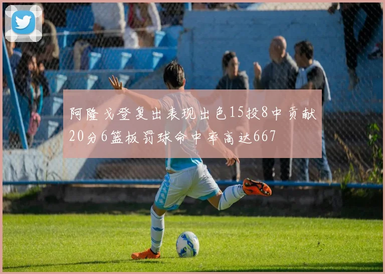 阿隆戈登复出表现出色15投8中贡献20分6篮板罚球命中率高达667
