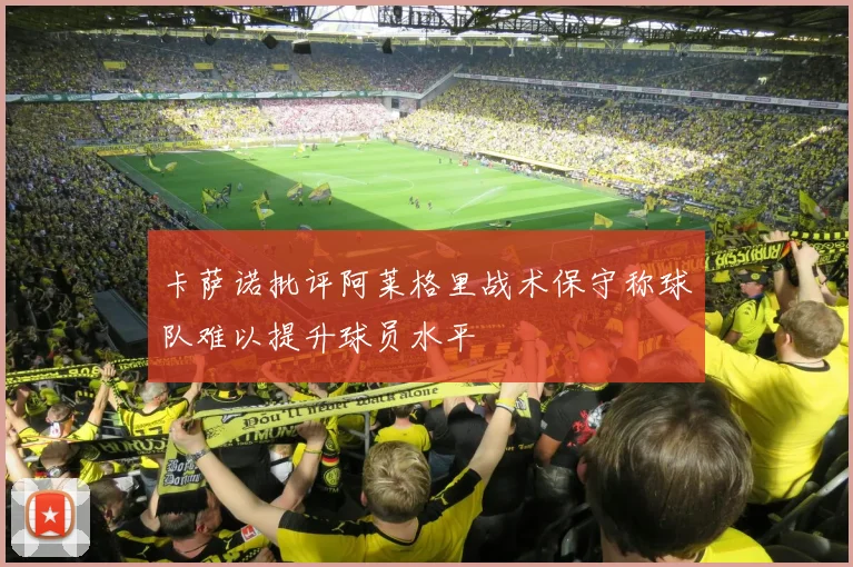 卡萨诺批评阿莱格里战术保守称球队难以提升球员水平