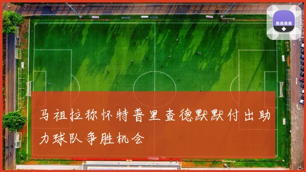 马祖拉称怀特普里查德默默付出助力球队争胜机会