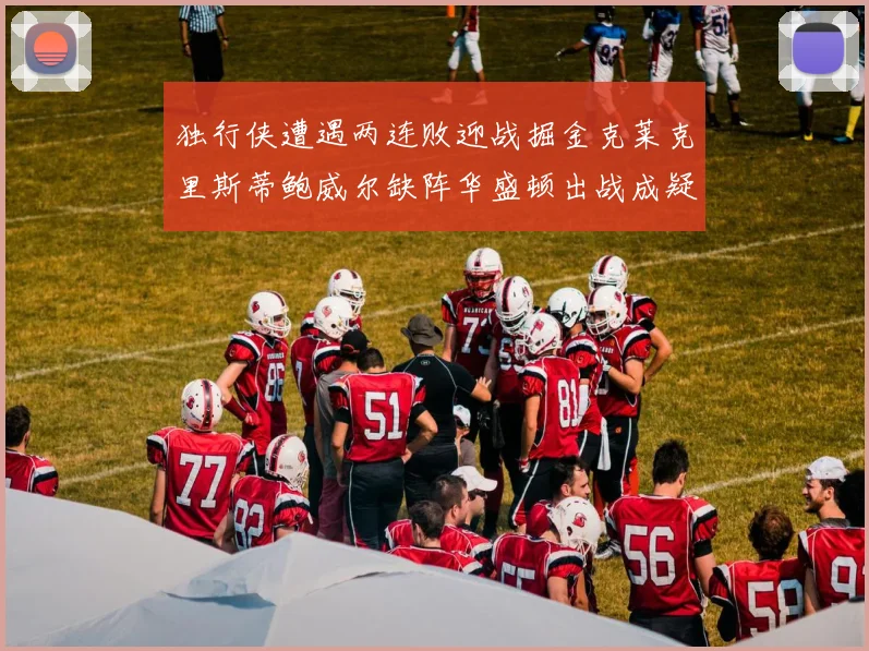 独行侠遭遇两连败迎战掘金克莱克里斯蒂鲍威尔缺阵华盛顿出战成疑