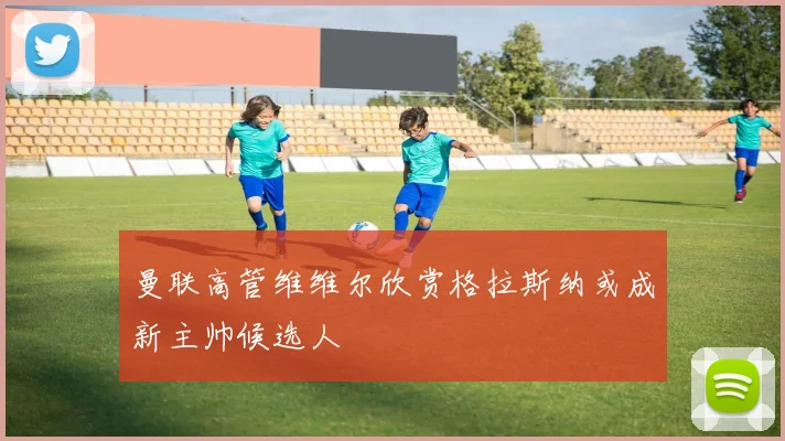 曼联高管维维尔欣赏格拉斯纳或成新主帅候选人