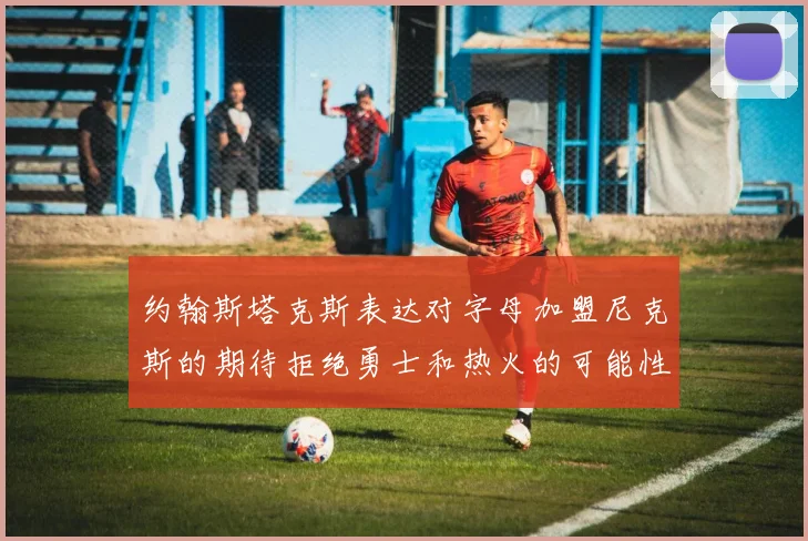 约翰斯塔克斯表达对字母加盟尼克斯的期待拒绝勇士和热火的可能性