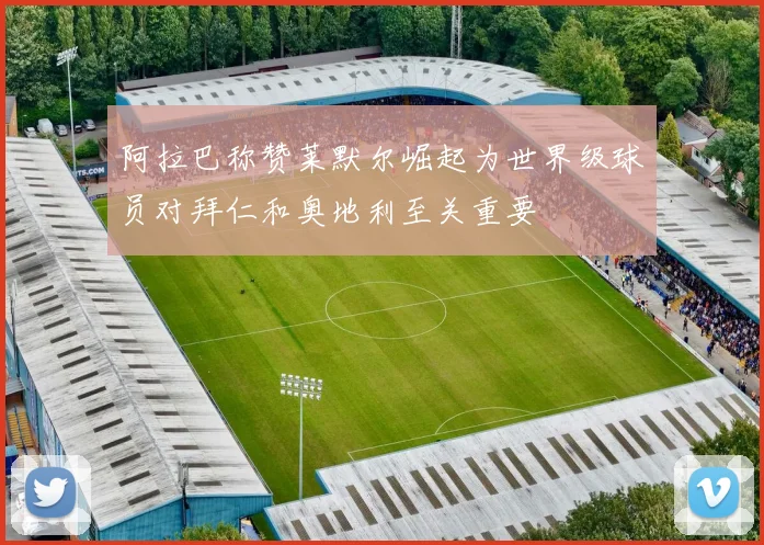 阿拉巴称赞莱默尔崛起为世界级球员对拜仁和奥地利至关重要