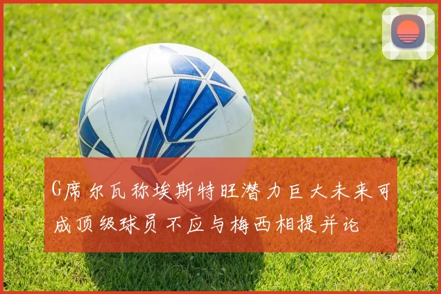 G席尔瓦称埃斯特旺潜力巨大未来可成顶级球员不应与梅西相提并论