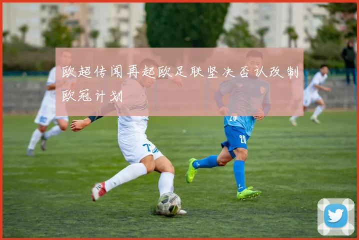 欧超传闻再起欧足联坚决否认改制欧冠计划