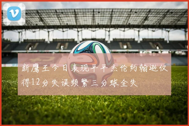新鹰王今日表现平平杰伦约翰逊仅得12分失误频繁三分球全失