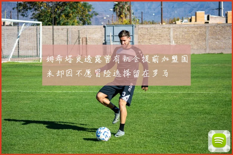 姆希塔良透露曾有机会提前加盟国米却因不愿冒险选择留在罗马