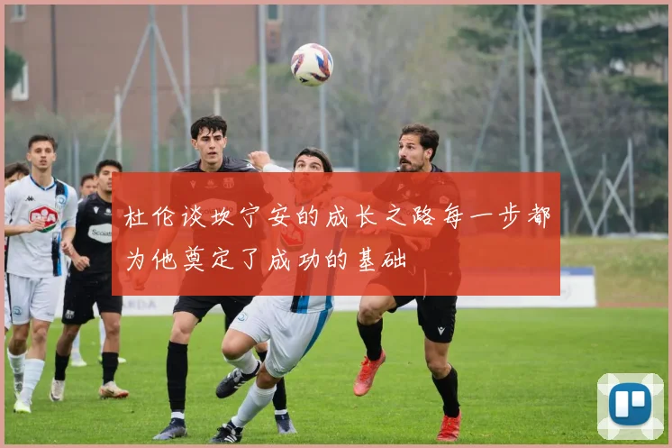 杜伦谈坎宁安的成长之路每一步都为他奠定了成功的基础