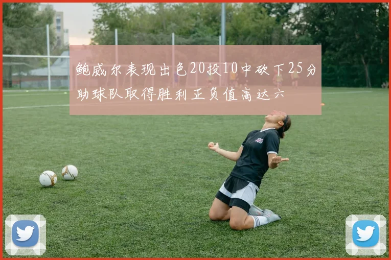 鲍威尔表现出色20投10中砍下25分助球队取得胜利正负值高达六