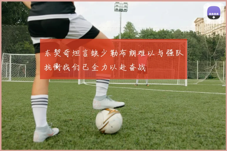 东契奇坦言缺少勒布朗难以与强队抗衡我们已全力以赴奋战