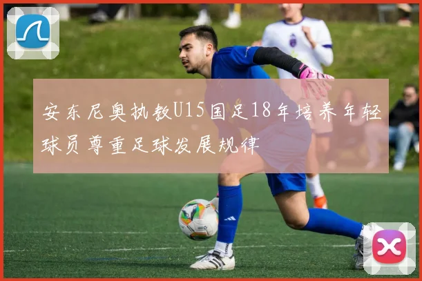 安东尼奥执教U15国足18年培养年轻球员尊重足球发展规律