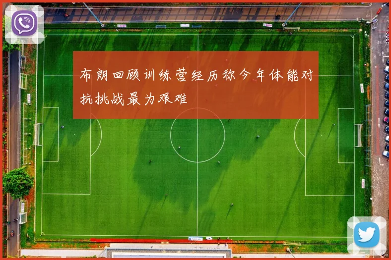 布朗回顾训练营经历称今年体能对抗挑战最为艰难
