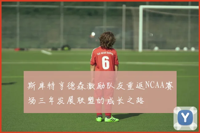 斯库特亨德森激励队友重返NCAA赛场三年发展联盟的成长之路