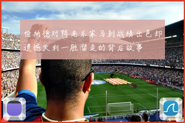 伦纳德对阵老东家马刺战绩出色却遗憾失利一胜溜走的背后故事