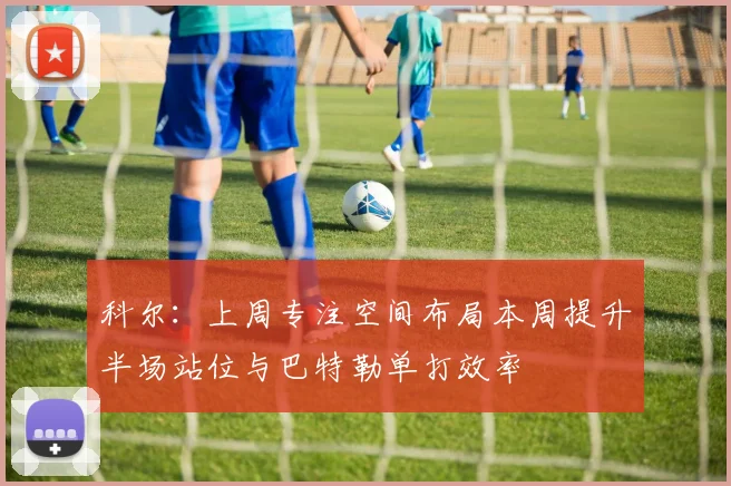 科尔：上周专注空间布局本周提升半场站位与巴特勒单打效率