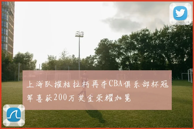 上海队摧枯拉朽再夺CBA俱乐部杯冠军喜获200万奖金荣耀加冕