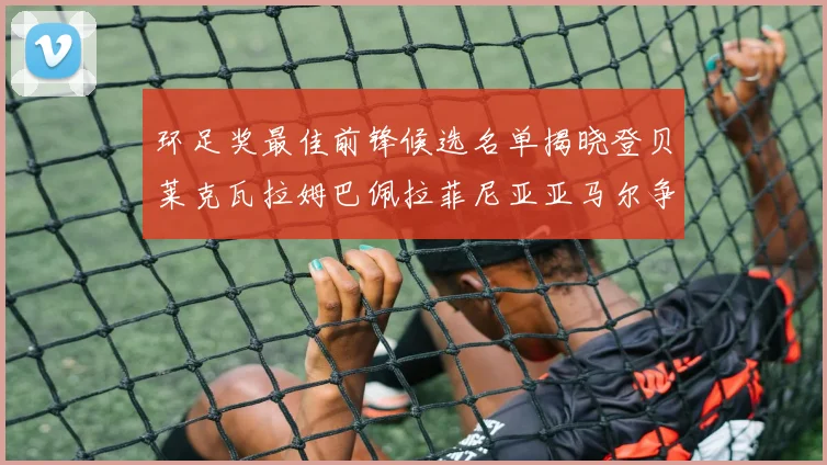 环足奖最佳前锋候选名单揭晓登贝莱克瓦拉姆巴佩拉菲尼亚亚马尔争夺荣耀