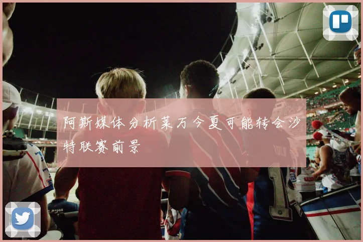 阿斯媒体分析莱万今夏可能转会沙特联赛前景