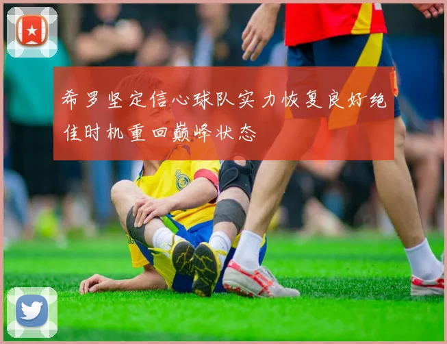 希罗坚定信心球队实力恢复良好绝佳时机重回巅峰状态
