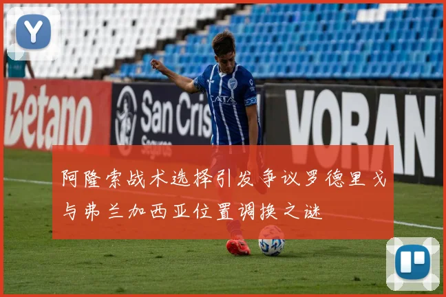 阿隆索战术选择引发争议罗德里戈与弗兰加西亚位置调换之谜