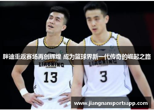 胖迪重返赛场再创辉煌 成为篮球界新一代传奇的崛起之路