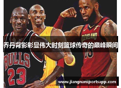 乔丹背影彰显伟大时刻篮球传奇的巅峰瞬间
