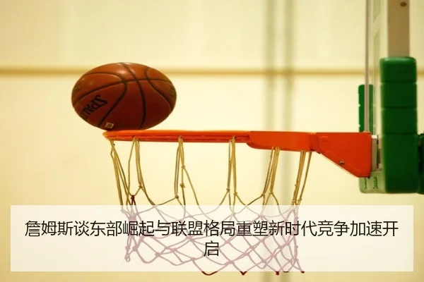 詹姆斯谈东部崛起与联盟格局重塑新时代竞争加速开启 | jiangnan