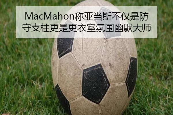 MacMahon称亚当斯不仅是防守支柱更是更衣室氛围幽默大师 | jiangnan